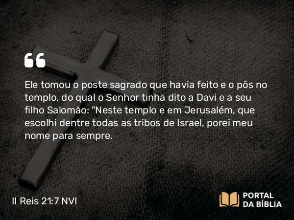 II Reis 21:7 NVI - Ele tomou o poste sagrado que havia feito e o pôs no templo, do qual o Senhor tinha dito a Davi e a seu filho Salomão: 