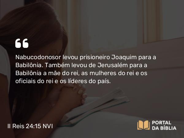 II Reis 24:15-20 NVI - Nabucodonosor levou prisioneiro Joaquim para a Babilônia. Também levou de Jerusalém para a Babilônia a mãe do rei, as mulheres do rei e os oficiais do rei e os líderes do país.