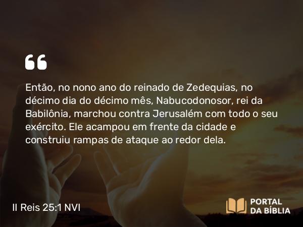 II Reis 25:1-4 NVI - Então, no nono ano do reinado de Zedequias, no décimo dia do décimo mês, Nabucodonosor, rei da Babilônia, marchou contra Jerusalém com todo o seu exército. Ele acampou em frente da cidade e construiu rampas de ataque ao redor dela.