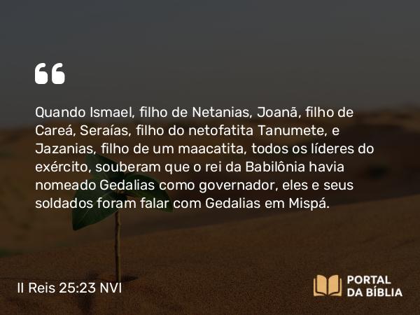 II Reis 25:23 NVI - Quando Ismael, filho de Netanias, Joanã, filho de Careá, Seraías, filho do netofatita Tanumete, e Jazanias, filho de um maacatita, todos os líderes do exército, souberam que o rei da Babilônia havia nomeado Gedalias como governador, eles e seus soldados foram falar com Gedalias em Mispá.