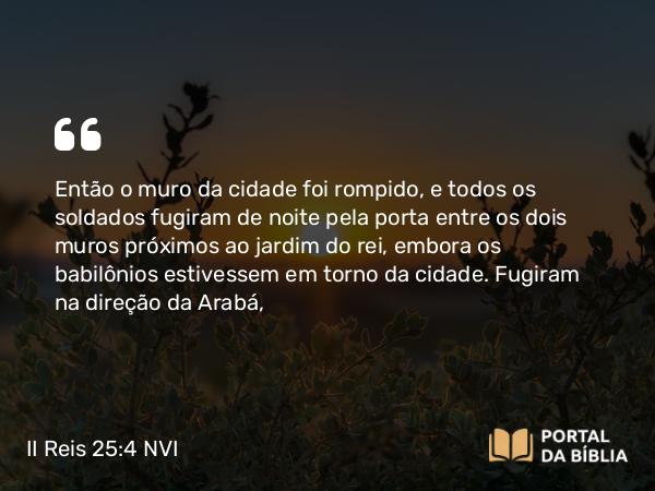 II Reis 25:4 NVI - Então o muro da cidade foi rompido, e todos os soldados fugiram de noite pela porta entre os dois muros próximos ao jardim do rei, embora os babilônios estivessem em torno da cidade. Fugiram na direção da Arabá,