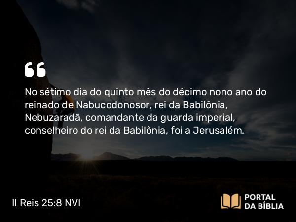 II Reis 25:8-10 NVI - No sétimo dia do quinto mês do décimo nono ano do reinado de Nabucodonosor, rei da Babilônia, Nebuzaradã, comandante da guarda imperial, conselheiro do rei da Babilônia, foi a Jerusalém.