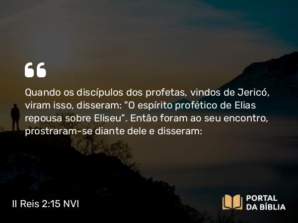 II Reis 2:15 NVI - Quando os discípulos dos profetas, vindos de Jericó, viram isso, disseram: 