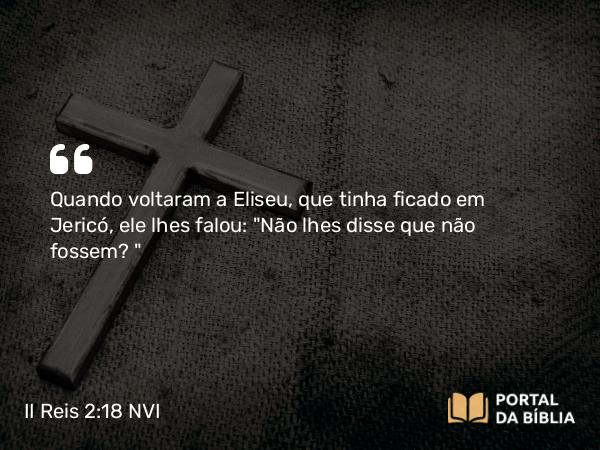 II Reis 2:18 NVI - Quando voltaram a Eliseu, que tinha ficado em Jericó, ele lhes falou: 