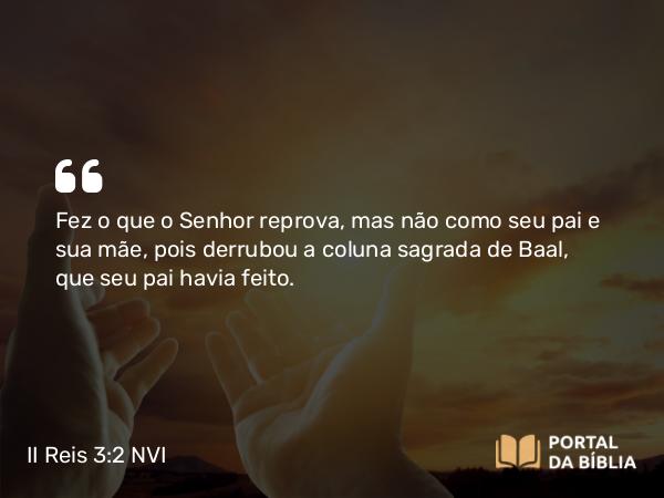 II Reis 3:2 NVI - Fez o que o Senhor reprova, mas não como seu pai e sua mãe, pois derrubou a coluna sagrada de Baal, que seu pai havia feito.