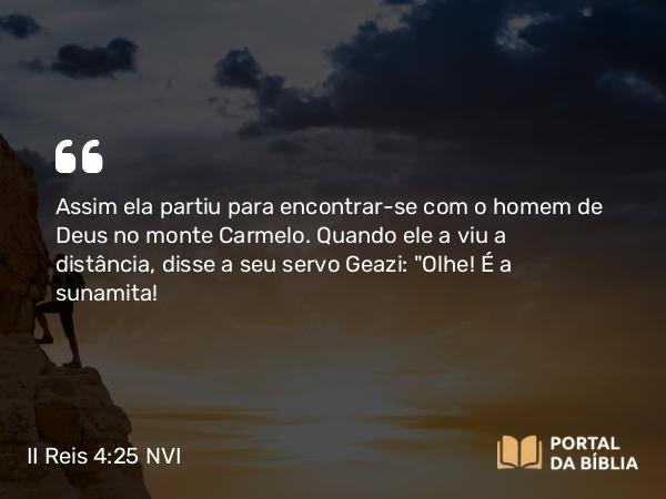 II Reis 4:25 NVI - Assim ela partiu para encontrar-se com o homem de Deus no monte Carmelo. Quando ele a viu a distância, disse a seu servo Geazi: 