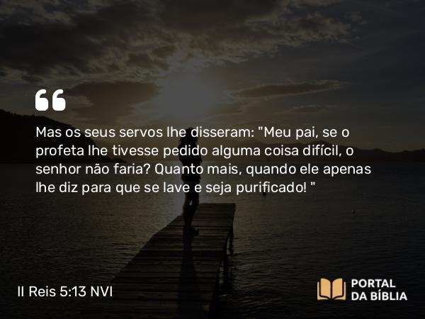 II Reis 5:13 NVI - Mas os seus servos lhe disseram: 