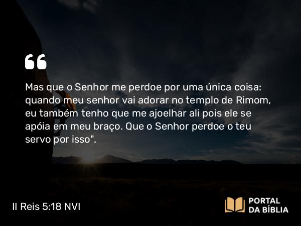 II Reis 5:18 NVI - Mas que o Senhor me perdoe por uma única coisa: quando meu senhor vai adorar no templo de Rimom, eu também tenho que me ajoelhar ali pois ele se apóia em meu braço. Que o Senhor perdoe o teu servo por isso