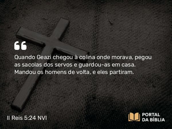 II Reis 5:24 NVI - Quando Geazi chegou à colina onde morava, pegou as sacolas dos servos e guardou-as em casa. Mandou os homens de volta, e eles partiram.