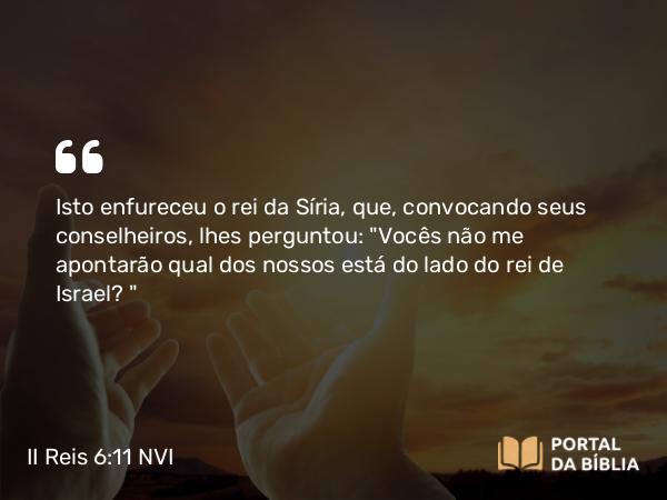 II Reis 6:11 NVI - Isto enfureceu o rei da Síria, que, convocando seus conselheiros, lhes perguntou: 