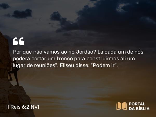 II Reis 6:2 NVI - Por que não vamos ao rio Jordão? Lá cada um de nós poderá cortar um tronco para construirmos ali um lugar de reuniões