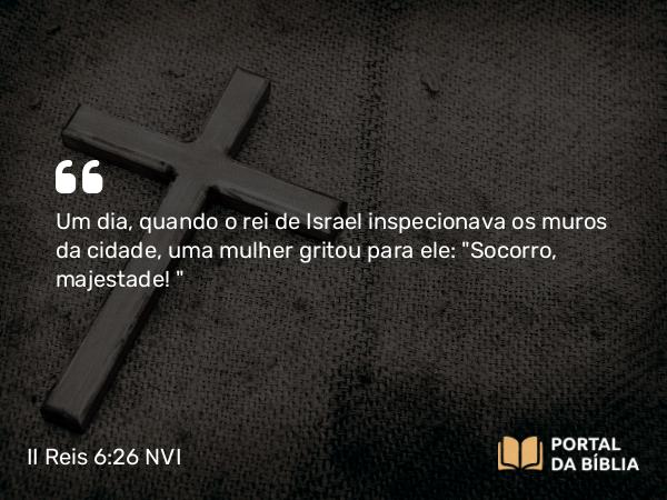 II Reis 6:26 NVI - Um dia, quando o rei de Israel inspecionava os muros da cidade, uma mulher gritou para ele: 