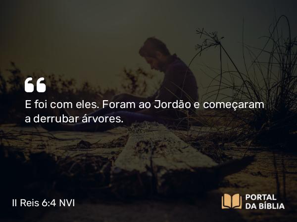 II Reis 6:4 NVI - E foi com eles. Foram ao Jordão e começaram a derrubar árvores.