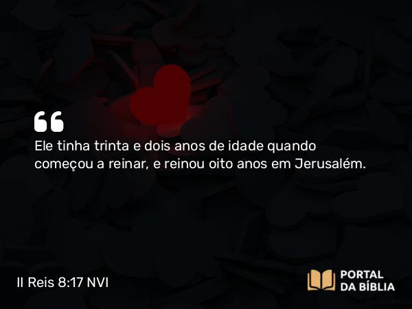 II Reis 8:17 NVI - Ele tinha trinta e dois anos de idade quando começou a reinar, e reinou oito anos em Jerusalém.