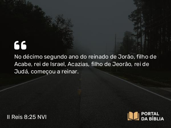 II Reis 8:25 NVI - No décimo segundo ano do reinado de Jorão, filho de Acabe, rei de Israel, Acazias, filho de Jeorão, rei de Judá, começou a reinar.