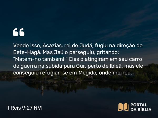 II Reis 9:27 NVI - Vendo isso, Acazias, rei de Judá, fugiu na direção de Bete-Hagã. Mas Jeú o perseguiu, gritando: 