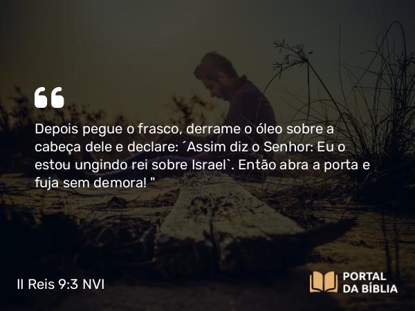 II Reis 9:3 NVI - Depois pegue o frasco, derrame o óleo sobre a cabeça dele e declare: ´Assim diz o Senhor: Eu o estou ungindo rei sobre Israel`. Então abra a porta e fuja sem demora! 