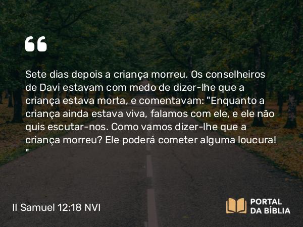 II Samuel 12:18 NVI - Sete dias depois a criança morreu. Os conselheiros de Davi estavam com medo de dizer-lhe que a criança estava morta, e comentavam: 