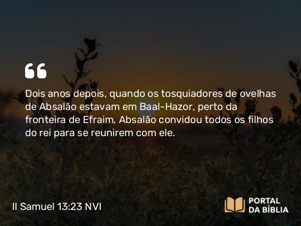 II Samuel 13:23 NVI - Dois anos depois, quando os tosquiadores de ovelhas de Absalão estavam em Baal-Hazor, perto da fronteira de Efraim, Absalão convidou todos os filhos do rei para se reunirem com ele.