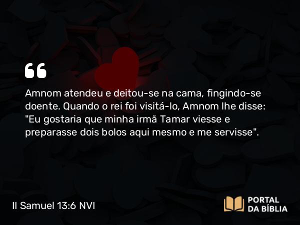 II Samuel 13:6 NVI - Amnom atendeu e deitou-se na cama, fingindo-se doente. Quando o rei foi visitá-lo, Amnom lhe disse: 