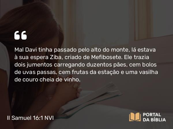 II Samuel 16:1-4 NVI - Mal Davi tinha passado pelo alto do monte, lá estava à sua espera Ziba, criado de Mefibosete. Ele trazia dois jumentos carregando duzentos pães, cem bolos de uvas passas, cem frutas da estação e uma vasilha de couro cheia de vinho.