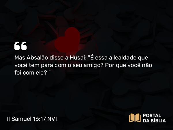 II Samuel 16:17 NVI - Mas Absalão disse a Husai: 