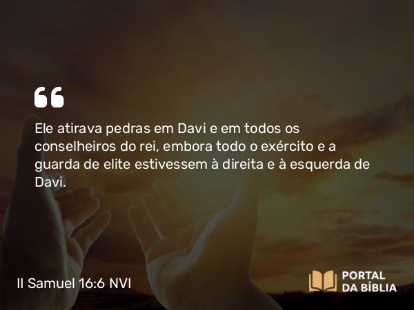 II Samuel 16:6 NVI - Ele atirava pedras em Davi e em todos os conselheiros do rei, embora todo o exército e a guarda de elite estivessem à direita e à esquerda de Davi.