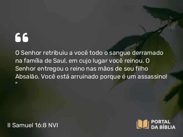 II Samuel 16:8 NVI - O Senhor retribuiu a você todo o sangue derramado na família de Saul, em cujo lugar você reinou. O Senhor entregou o reino nas mãos de seu filho Absalão. Você está arruinado porque é um assassino! 