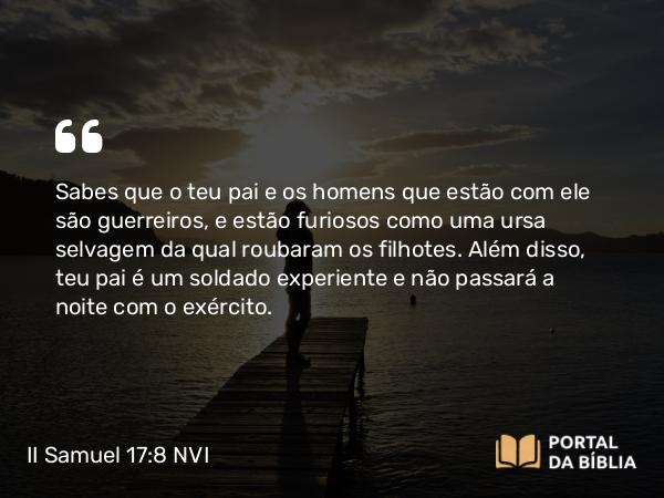 II Samuel 17:8 NVI - Sabes que o teu pai e os homens que estão com ele são guerreiros, e estão furiosos como uma ursa selvagem da qual roubaram os filhotes. Além disso, teu pai é um soldado experiente e não passará a noite com o exército.