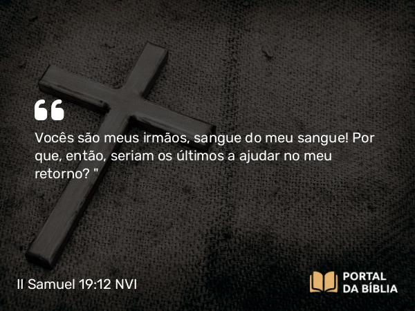 II Samuel 19:12 NVI - Vocês são meus irmãos, sangue do meu sangue! Por que, então, seriam os últimos a ajudar no meu retorno?