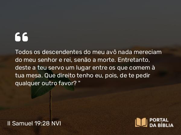 II Samuel 19:28 NVI - Todos os descendentes do meu avô nada mereciam do meu senhor e rei, senão a morte. Entretanto, deste a teu servo um lugar entre os que comem à tua mesa. Que direito tenho eu, pois, de te pedir qualquer outro favor?