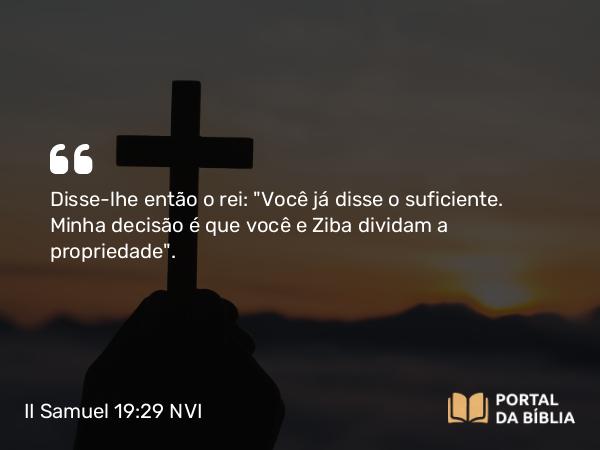 II Samuel 19:29 NVI - Disse-lhe então o rei: 