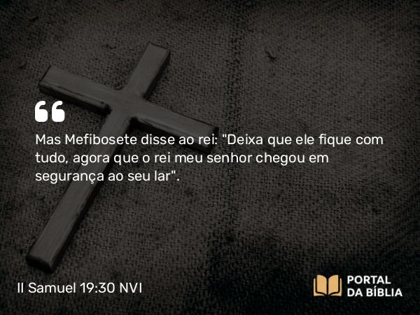 II Samuel 19:30 NVI - Mas Mefibosete disse ao rei: 