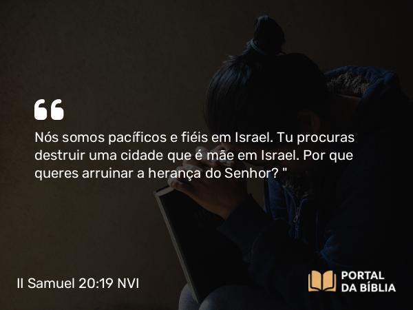 II Samuel 20:19 NVI - Nós somos pacíficos e fiéis em Israel. Tu procuras destruir uma cidade que é mãe em Israel. Por que queres arruinar a herança do Senhor?