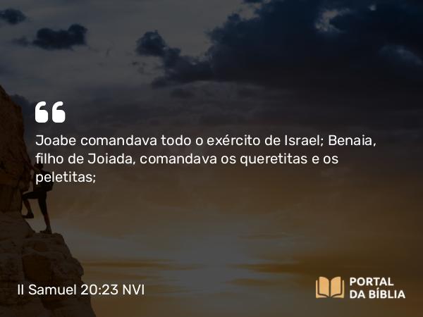 II Samuel 20:23-26 NVI - Joabe comandava todo o exército de Israel; Benaia, filho de Joiada, comandava os queretitas e os peletitas;