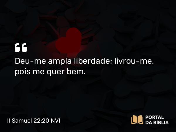 II Samuel 22:20 NVI - Deu-me ampla liberdade; livrou-me, pois me quer bem.