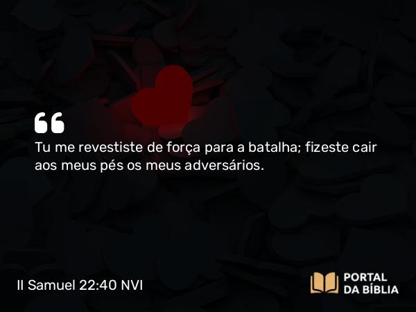 II Samuel 22:40 NVI - Tu me revestiste de força para a batalha; fizeste cair aos meus pés os meus adversários.