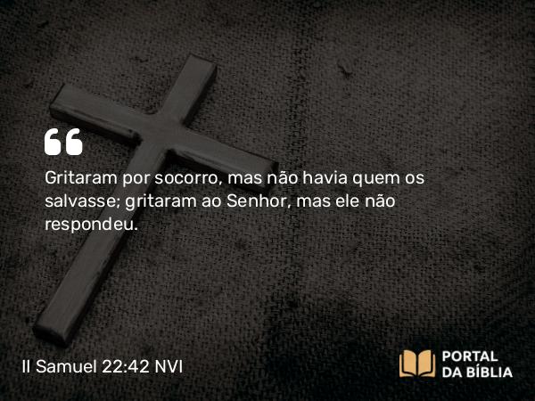 II Samuel 22:42 NVI - Gritaram por socorro, mas não havia quem os salvasse; gritaram ao Senhor, mas ele não respondeu.