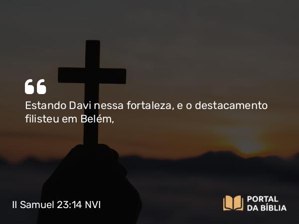 II Samuel 23:14 NVI - Estando Davi nessa fortaleza, e o destacamento filisteu em Belém,