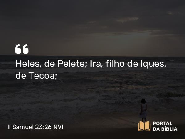 II Samuel 23:26 NVI - Heles, de Pelete; Ira, filho de Iques, de Tecoa;