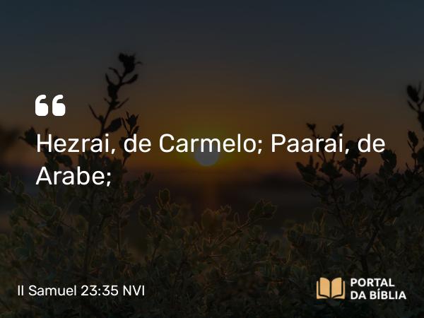 II Samuel 23:35 NVI - Hezrai, de Carmelo; Paarai, de Arabe;