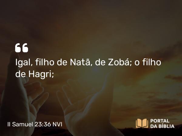 II Samuel 23:36 NVI - Igal, filho de Natã, de Zobá; o filho de Hagri;