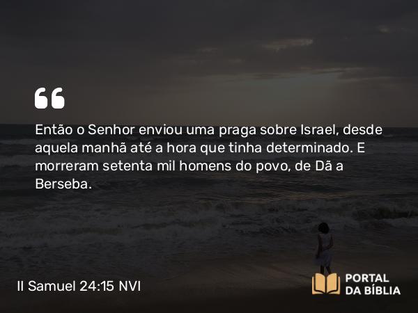 II Samuel 24:15 NVI - Então o Senhor enviou uma praga sobre Israel, desde aquela manhã até a hora que tinha determinado. E morreram setenta mil homens do povo, de Dã a Berseba.