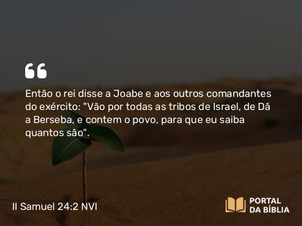 II Samuel 24:2 NVI - Então o rei disse a Joabe e aos outros comandantes do exército: 