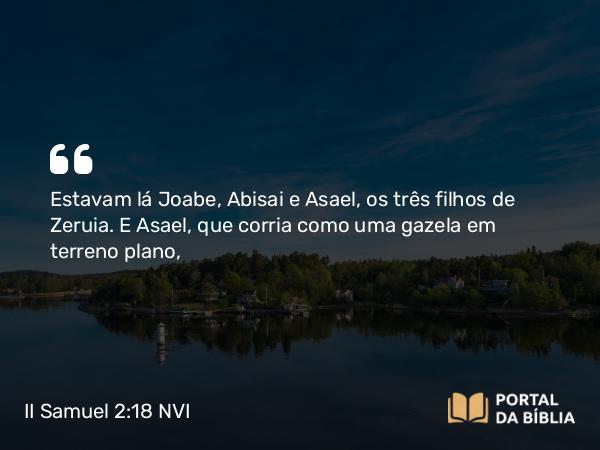 II Samuel 2:18 NVI - Estavam lá Joabe, Abisai e Asael, os três filhos de Zeruia. E Asael, que corria como uma gazela em terreno plano,