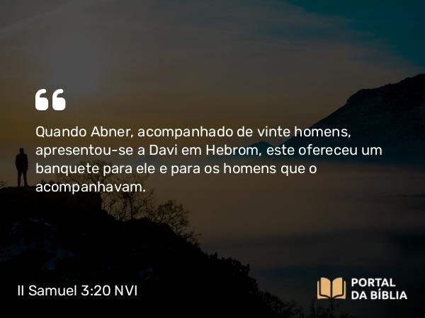 II Samuel 3:20 NVI - Quando Abner, acompanhado de vinte homens, apresentou-se a Davi em Hebrom, este ofereceu um banquete para ele e para os homens que o acompanhavam.