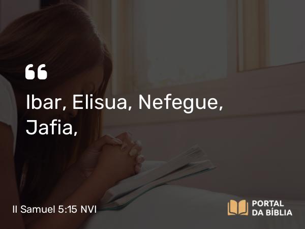 II Samuel 5:15 NVI - Ibar, Elisua, Nefegue, Jafia,