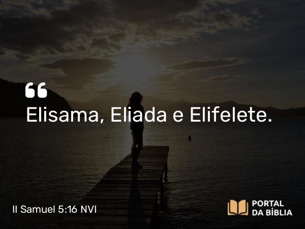 II Samuel 5:16 NVI - Elisama, Eliada e Elifelete.