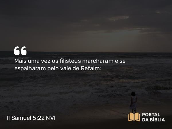 II Samuel 5:22 NVI - Mais uma vez os filisteus marcharam e se espalharam pelo vale de Refaim;