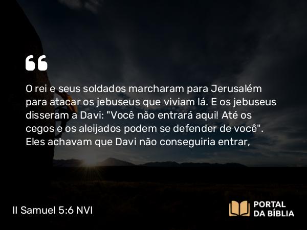 II Samuel 5:6 NVI - O rei e seus soldados marcharam para Jerusalém para atacar os jebuseus que viviam lá. E os jebuseus disseram a Davi: 